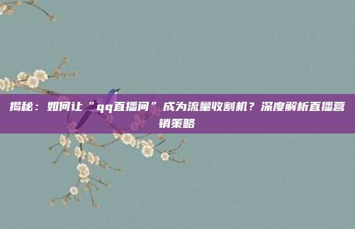 揭秘：如何让“qq直播间”成为流量收割机？深度解析直播营销策略