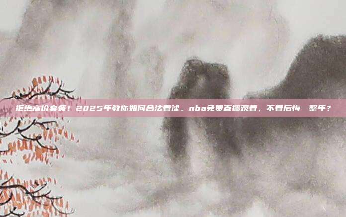 拒绝高价套餐！2025年教你如何合法看球。nba免费直播观看，不看后悔一整年？