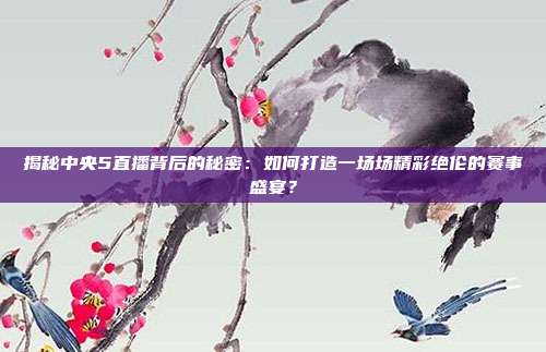 揭秘中央5直播背后的秘密：如何打造一场场精彩绝伦的赛事盛宴？