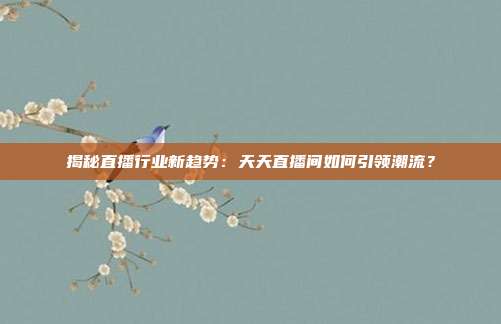 揭秘直播行业新趋势：天天直播间如何引领潮流？