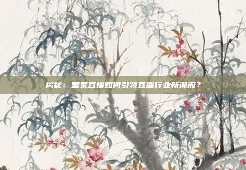 揭秘：皇家直播如何引领直播行业新潮流？