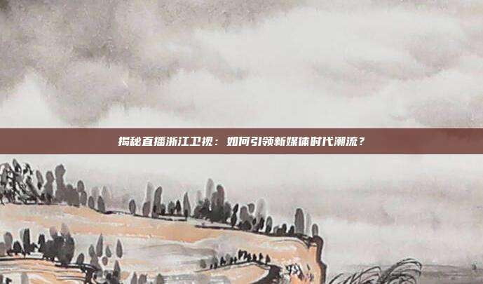 揭秘直播浙江卫视:如何引领新媒体时代潮流?