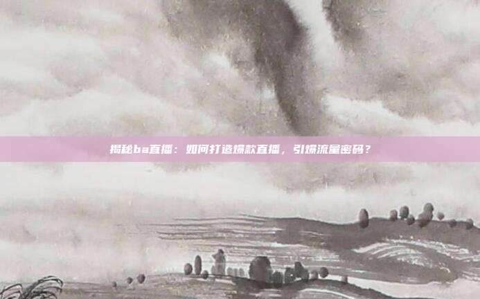 揭秘ba直播：如何打造爆款直播，引爆流量密码？
