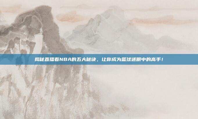 揭秘直播看NBA的五大秘诀,让你成为篮球迷眼中的高手!