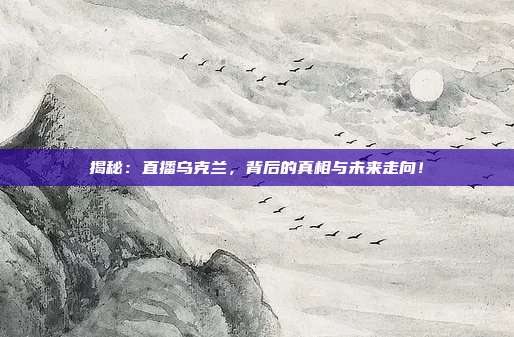 揭秘：直播乌克兰，背后的真相与未来走向！