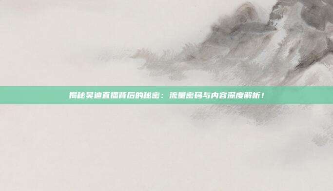 揭秘吴迪直播背后的秘密：流量密码与内容深度解析！