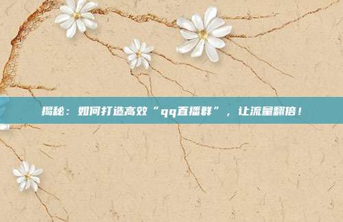 揭秘：如何打造高效“qq直播群”，让流量翻倍！