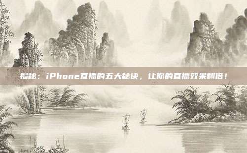揭秘：iPhone直播的五大秘诀，让你的直播效果翻倍！
