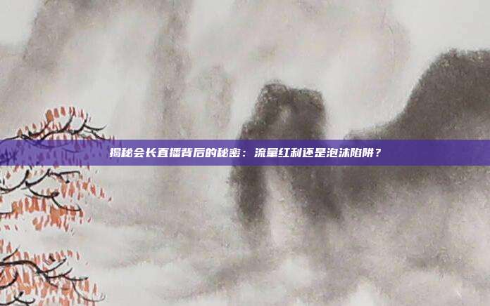 揭秘会长直播背后的秘密：流量红利还是泡沫陷阱？