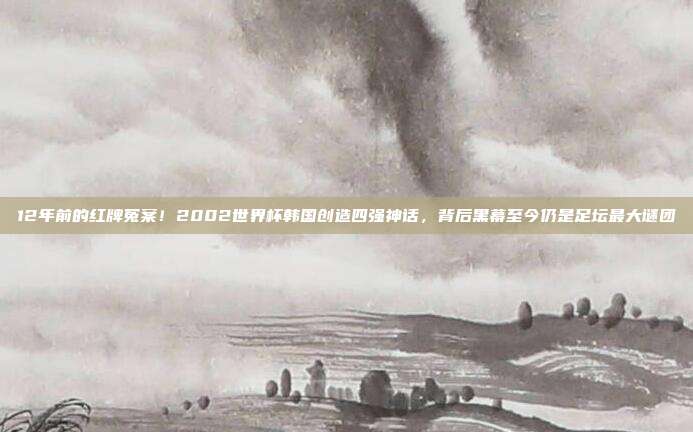 12年前的红牌冤案！2002世界杯韩国创造四强神话，背后黑幕至今仍是足坛最大谜团