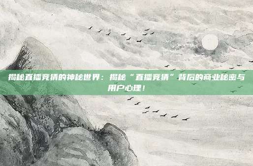 揭秘直播竞猜的神秘世界：揭秘“直播竞猜”背后的商业秘密与用户心理！