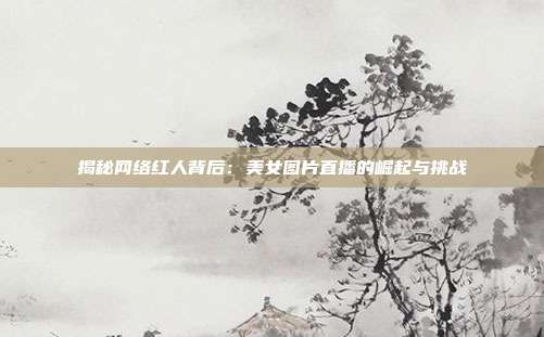 揭秘网络红人背后：美女图片直播的崛起与挑战