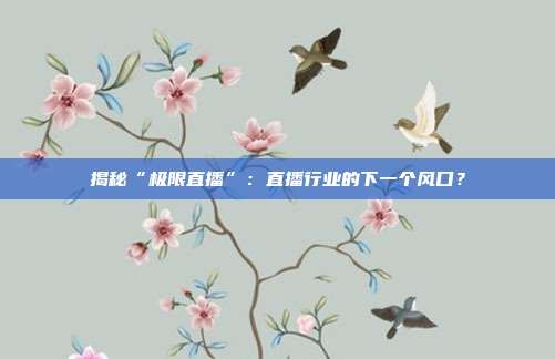 揭秘“极限直播”:直播行业的下一个风口?