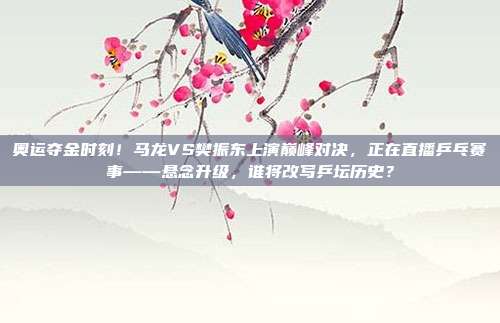 奥运夺金时刻！马龙VS樊振东上演巅峰对决，正在直播乒乓赛事——悬念升级，谁将改写乒坛历史？