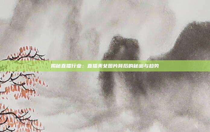 揭秘直播行业：直播美女图片背后的秘密与趋势