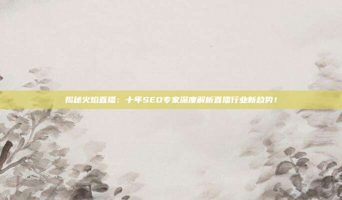 揭秘火焰直播：十年SEO专家深度解析直播行业新趋势！