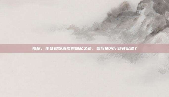 揭秘：传奇视频直播的崛起之路，如何成为行业领军者？