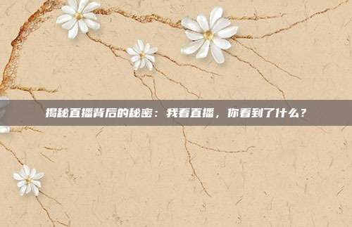 揭秘直播背后的秘密：我看直播，你看到了什么？