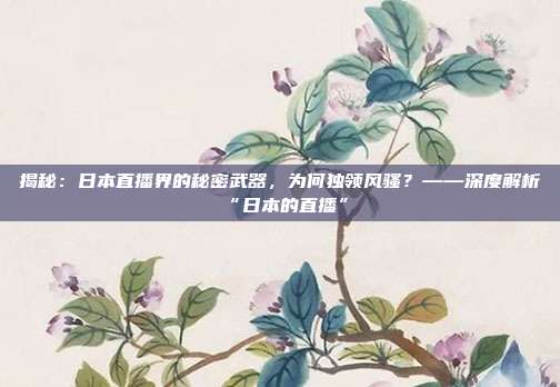 揭秘:日本直播界的秘密武器,为何独领风骚?——深度解析“日本的直播”