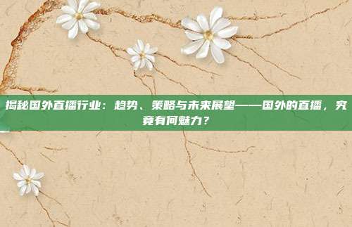 揭秘国外直播行业：趋势、策略与未来展望——国外的直播，究竟有何魅力？