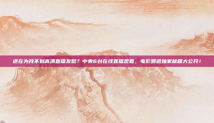 还在为找不到高清直播发愁？中央6台在线直播观看，电影频道独家秘籍大公开！