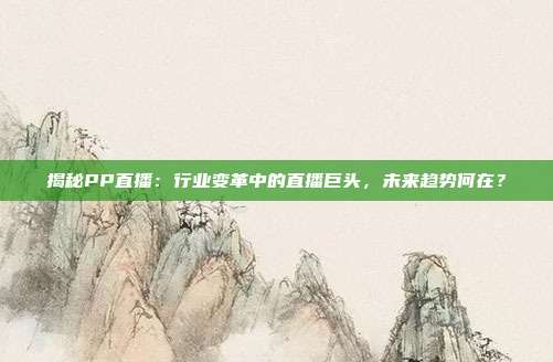揭秘PP直播:行业变革中的直播巨头,未来趋势何在?