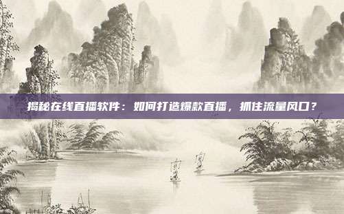 揭秘在线直播软件：如何打造爆款直播，抓住流量风口？