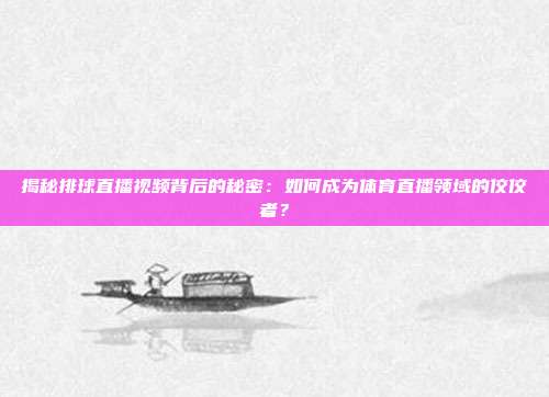 揭秘排球直播视频背后的秘密：如何成为体育直播领域的佼佼者？