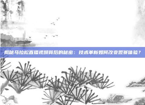 揭秘马拉松直播视频背后的秘密：技术革新如何改变观赛体验？