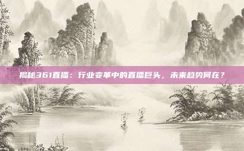 揭秘361直播：行业变革中的直播巨头，未来趋势何在？