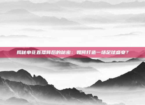 揭秘申花直播背后的秘密:如何打造一场足球盛宴?