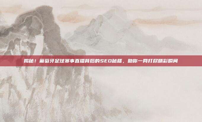 揭秘!葡萄牙足球赛事直播背后的SEO秘籍,助你一网打尽精彩瞬间