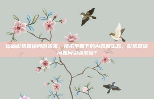 揭秘影视直播间的未来：技术革新下的内容新生态，影视直播间如何引领潮流？
