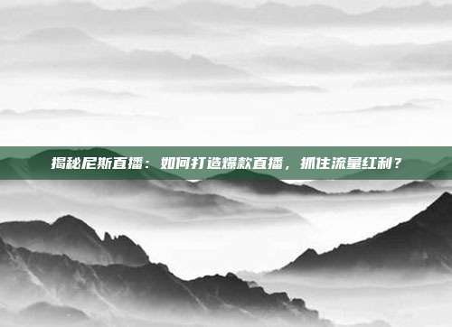 揭秘尼斯直播：如何打造爆款直播，抓住流量红利？