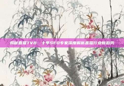 揭秘直播TVB：十年SEO专家深度解析直播行业新趋势