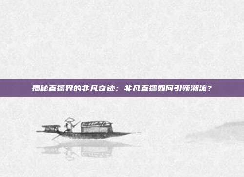 揭秘直播界的非凡奇迹：非凡直播如何引领潮流？