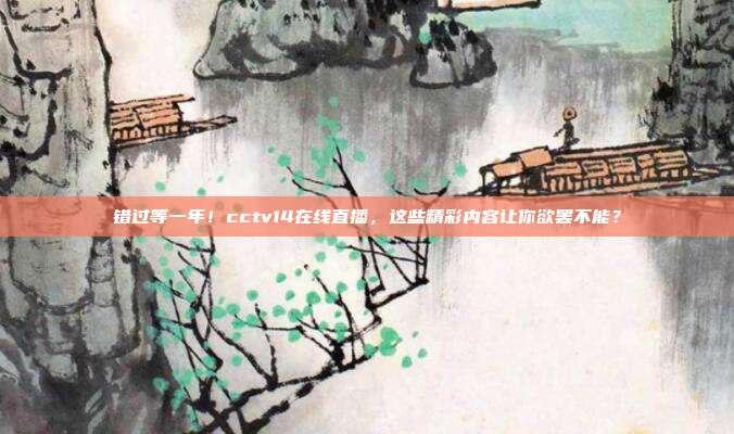 错过等一年！cctv14在线直播，这些精彩内容让你欲罢不能？