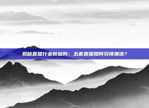 揭秘直播行业新趋势：五套直播如何引领潮流？