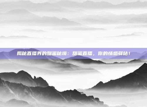 揭秘直播界的甜蜜秘境:甜蜜直播,你的情感驿站!