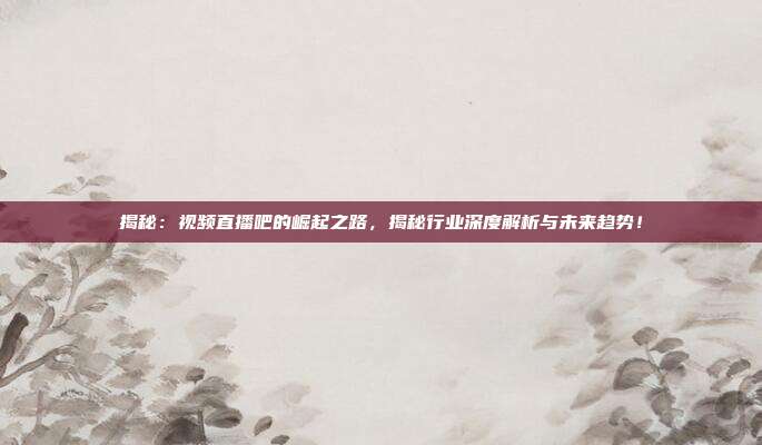 揭秘：视频直播吧的崛起之路，揭秘行业深度解析与未来趋势！