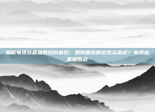 揭秘电视台直播回放的幕后:如何精准锁定观众需求?电视台直播回放