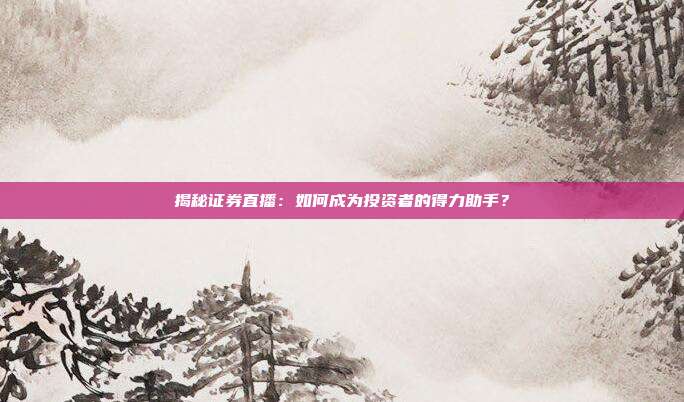 揭秘证券直播：如何成为投资者的得力助手？