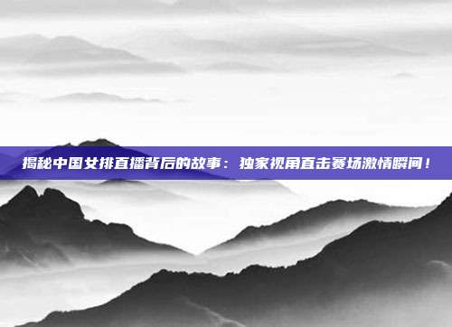 揭秘中国女排直播背后的故事：独家视角直击赛场激情瞬间！