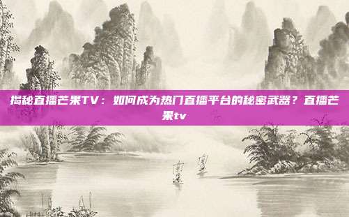 揭秘直播芒果TV：如何成为热门直播平台的秘密武器？直播芒果tv