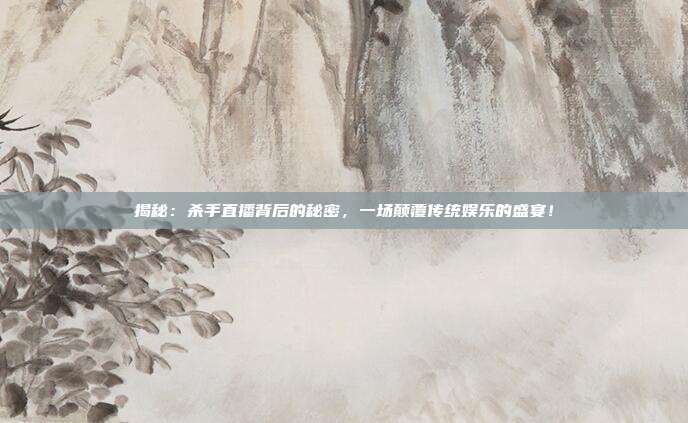 揭秘：杀手直播背后的秘密，一场颠覆传统娱乐的盛宴！