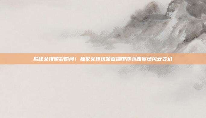 揭秘女排精彩瞬间！独家女排视频直播带你领略赛场风云变幻