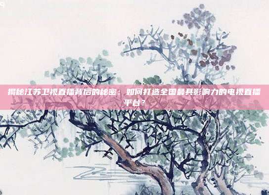 揭秘江苏卫视直播背后的秘密：如何打造全国最具影响力的电视直播平台？