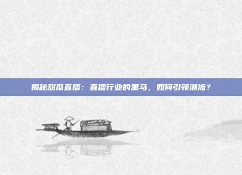 揭秘甜瓜直播:直播行业的黑马,如何引领潮流?