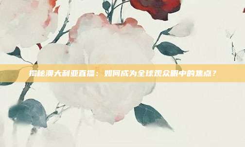 揭秘澳大利亚直播：如何成为全球观众眼中的焦点？