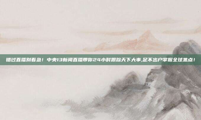 错过直播别着急！中央13新闻直播带你24小时跟踪天下大事,足不出户掌握全球焦点！